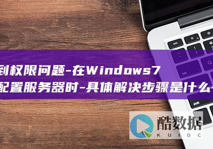 遇到权限问题-在Windows7中配置服务器时-具体解决步骤是什么-网络配置错误或服务启动失败等