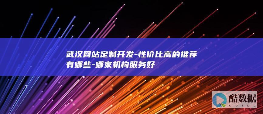 武汉网站定制开发-性价比高的推荐有哪些-哪家机构服务好
