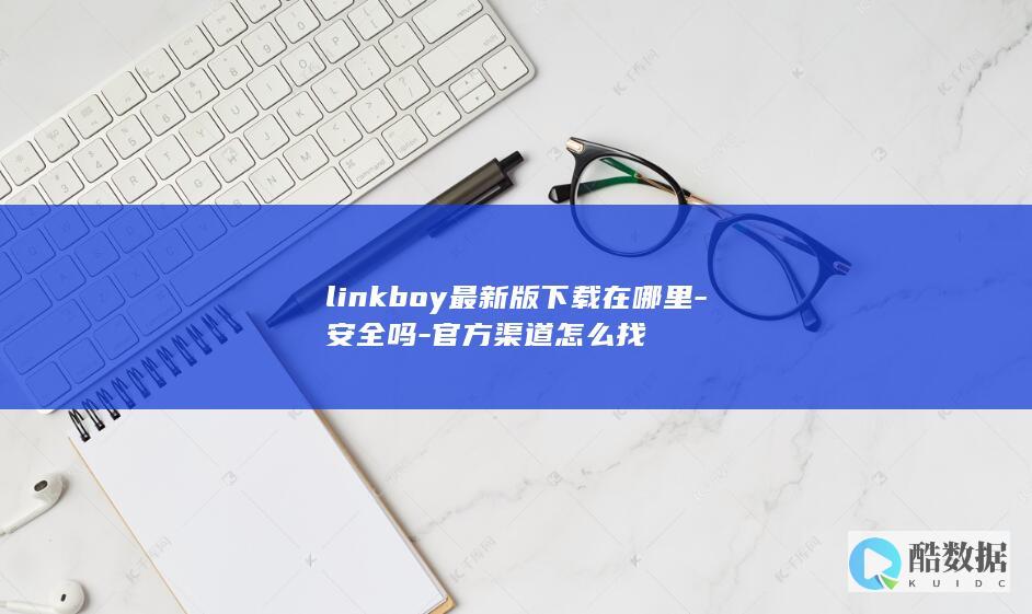 linkboy最新版下载在哪里-安全吗-官方渠道怎么找