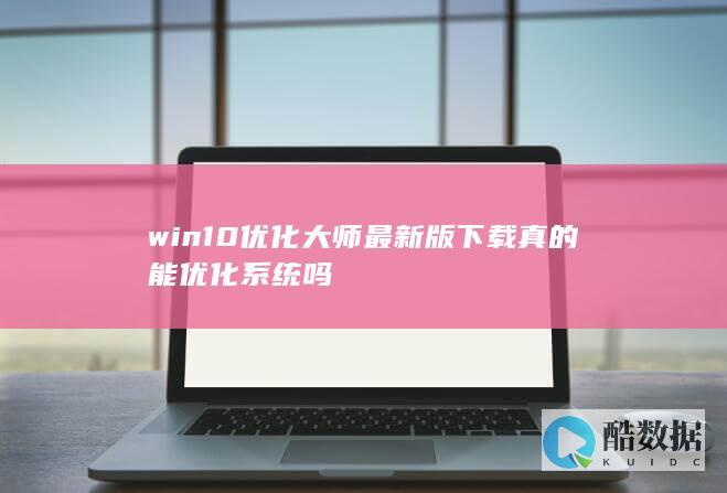win10优化大师最新版下载真的能优化系统吗