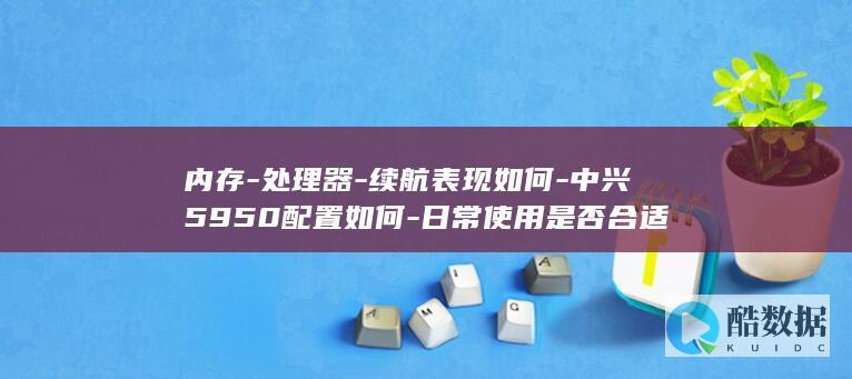 内存-处理器-续航表现如何-中兴5950配置如何-日常使用是否合适