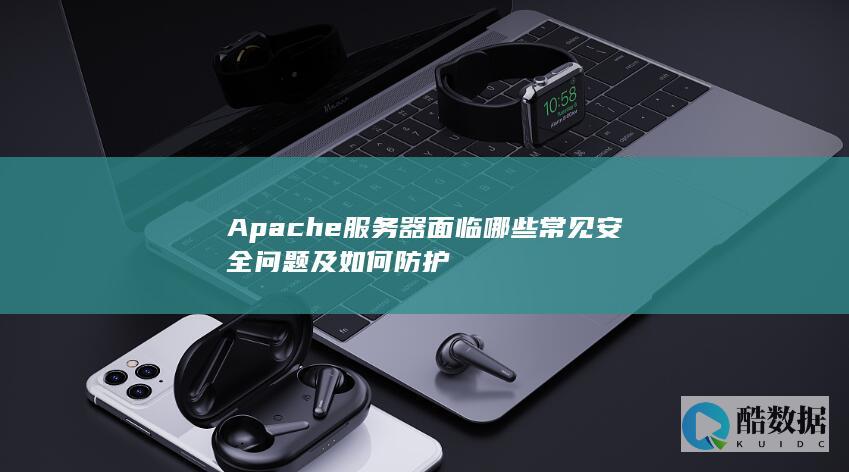 Apache服务器面临哪些常见安全问题及如何防护