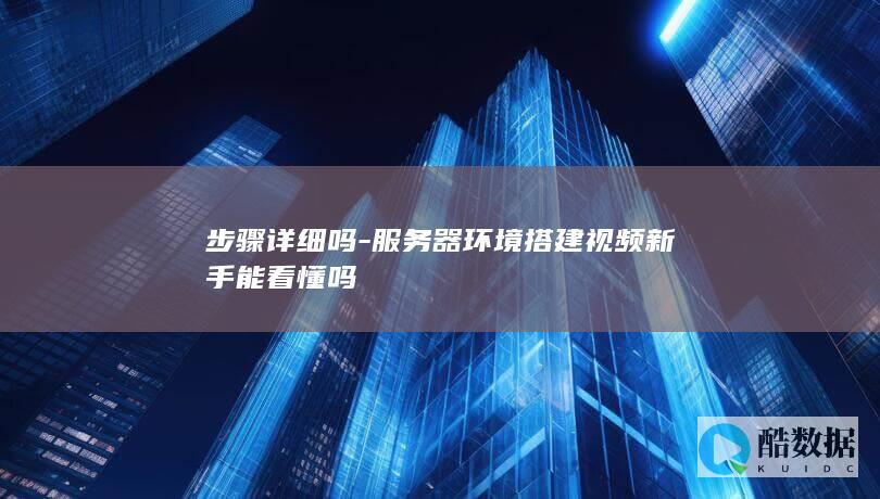 步骤详细吗-服务器环境搭建视频新手能看懂吗