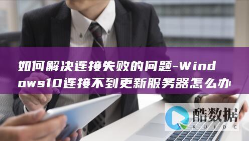 如何解决连接失败的问题-Windows10连接不到更新服务器怎么办