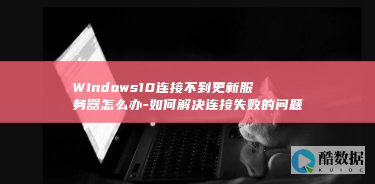 Windows10连接不到更新服务器怎么办-如何解决连接失败的问题