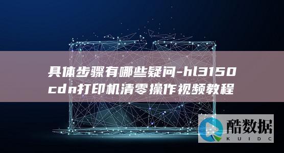 具体步骤有哪些疑问-hl3150cdn打印机清零操作视频教程