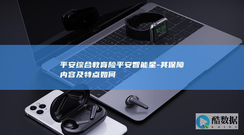 平安综合教育险平安智能星-其保障内容及特点如何