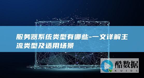 服务器系统类型有哪些-一文详解主流类型及适用场景