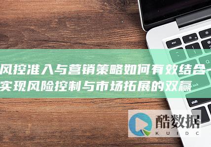 风控准入与营销策略如何有效结合-实现风险控制与市场拓展的双赢