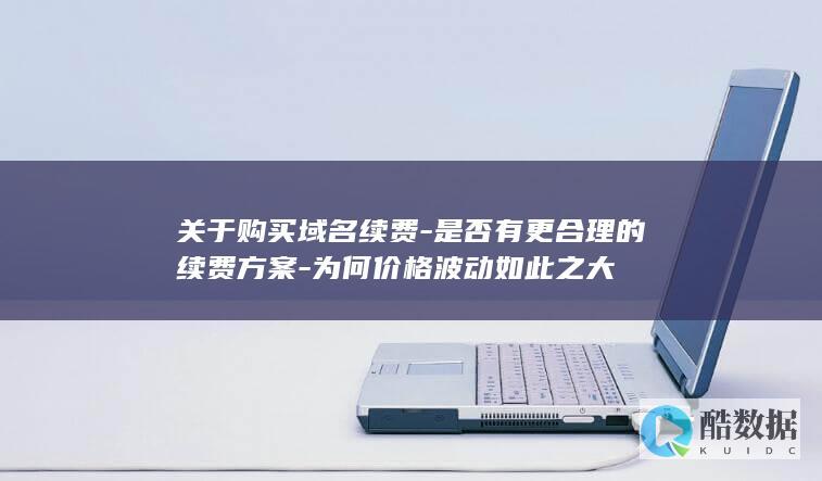 关于购买域名续费-是否有更合理的续费方案-为何价格波动如此之大