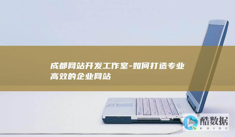 如何打造专业高效的企业网站