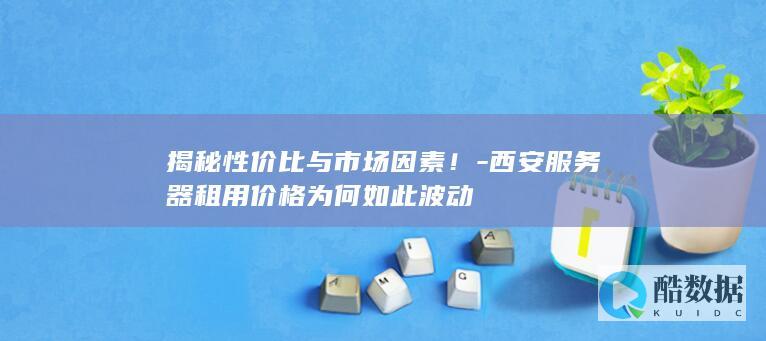 揭秘性价比与市场因素！-西安服务器租用价格为何如此波动
