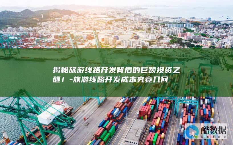 揭秘旅游线路开发背后的巨额投资之谜！-旅游线路开发成本究竟几何