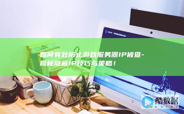 如何有效防止游戏服务器IP被查-揭秘隐藏IP技巧与策略！