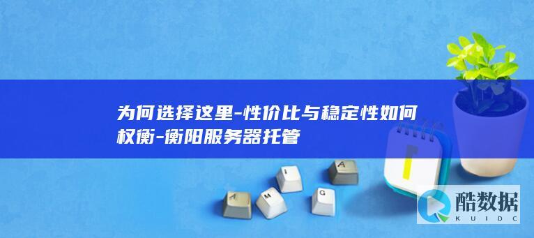 衡阳服务器托管性价比与稳定性对比