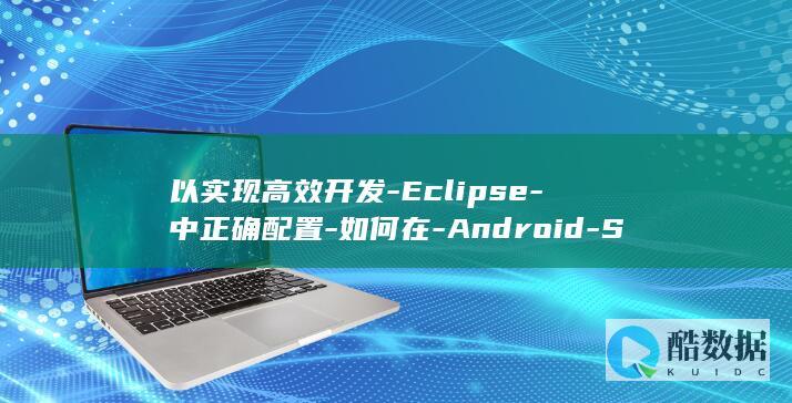 以实现高效开发-Eclipse-中正确配置-如何在-Android-SDK