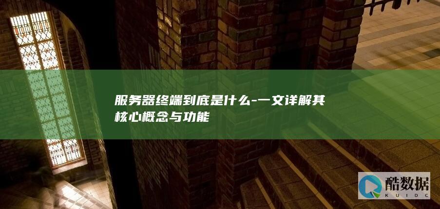 服务器终端到底是什么-一文详解其核心概念与功能