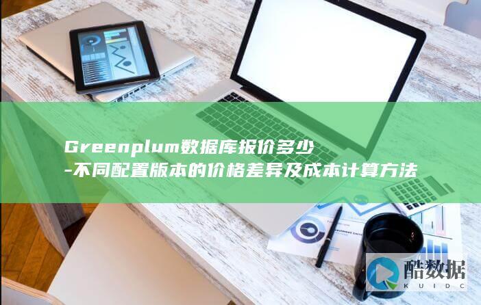Greenplum数据库报价多少-不同配置版本的价格差异及成本计算方法