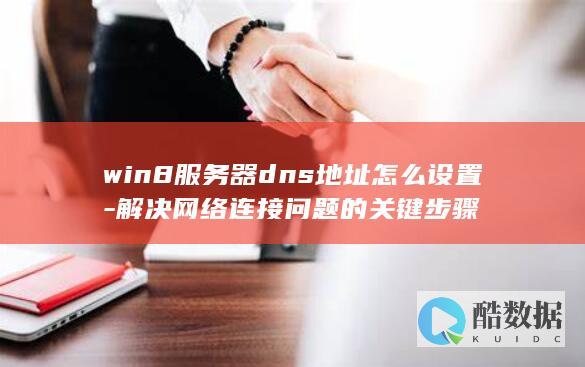 win8服务器dns地址怎么设置-解决网络连接问题的关键步骤