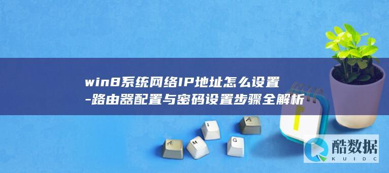 win8系统网络IP地址怎么设置-路由器配置与密码设置步骤全解析