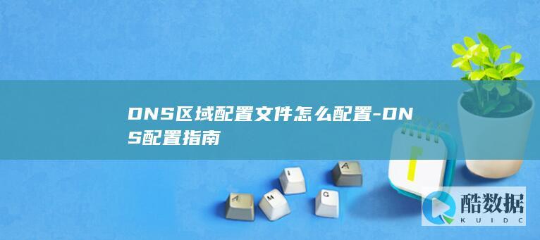 DNS区域配置文件怎么配置-DNS配置指南