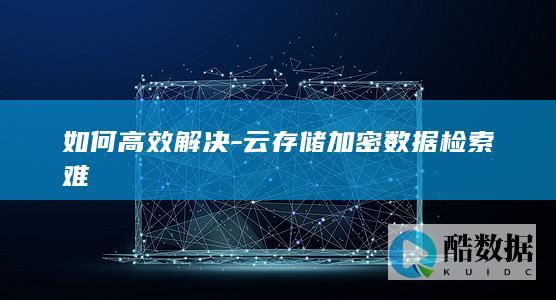 如何高效解决-云存储加密数据检索难