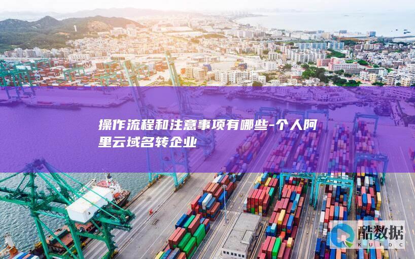 操作流程和注意事项有哪些-个人阿里云域名转企业