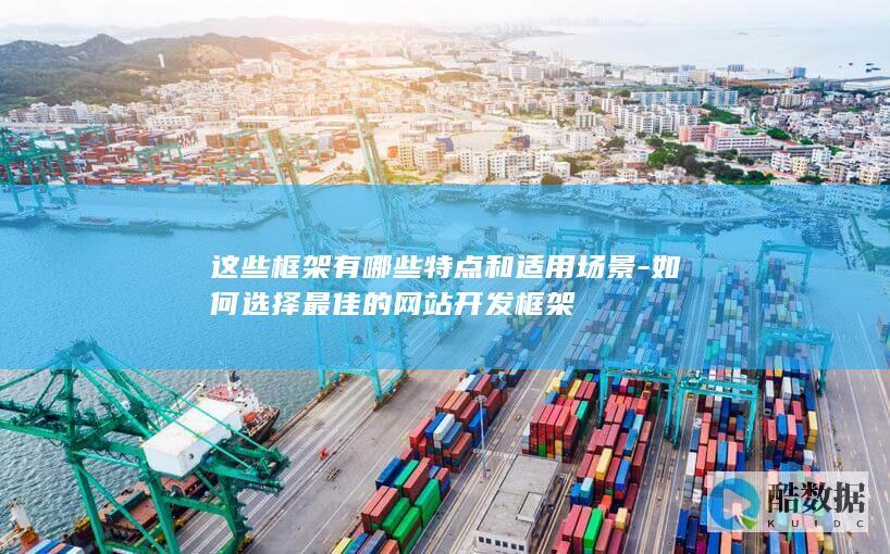 这些框架有哪些特点和适用场景-如何选择最佳的网站开发框架