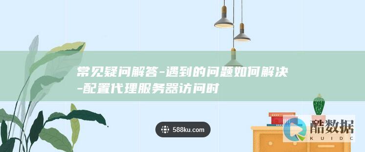 常见疑问解答-遇到的问题如何解决-配置代理服务器访问时