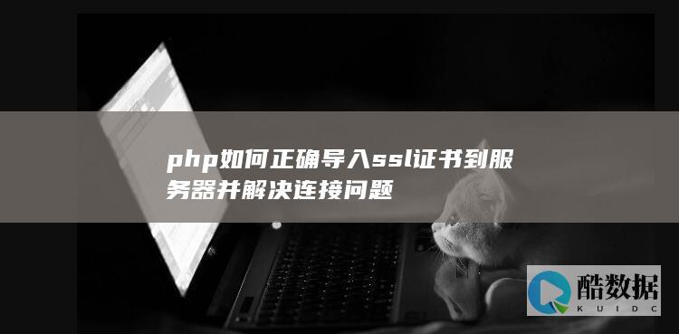 php如何正确导入ssl证书到服务器并解决连接问题