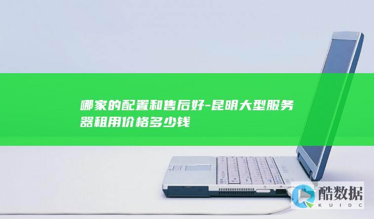 哪家的配置和售后好-昆明大型服务器租用价格多少钱