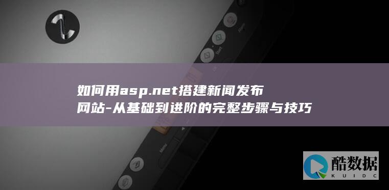 如何用asp.net搭建新闻发布网站-从基础到进阶的完整步骤与技巧