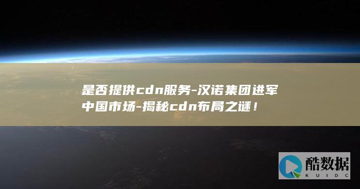 是否提供cdn服务-汉诺集团进军中国市场-揭秘cdn布局之谜！