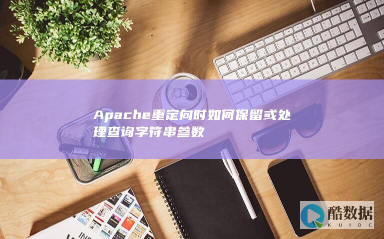 Apache重定向时如何保留或处理查询字符串参数