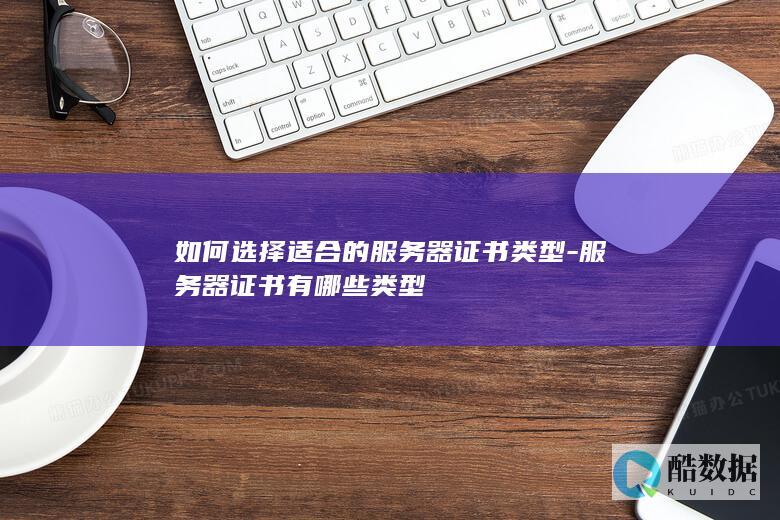 如何选择适合的服务器证书类型-服务器证书有哪些类型