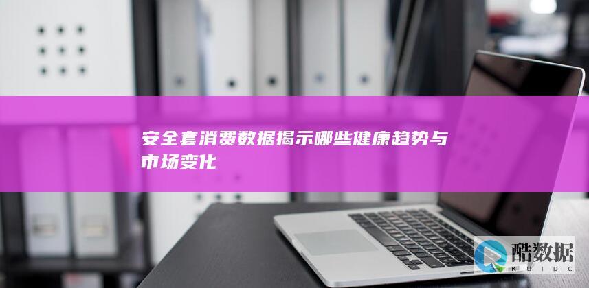 安全套消费数据揭示哪些健康趋势与市场变化