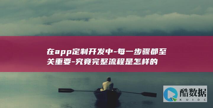 在app定制开发中-每一步骤都至关重要-究竟完整流程是怎样的