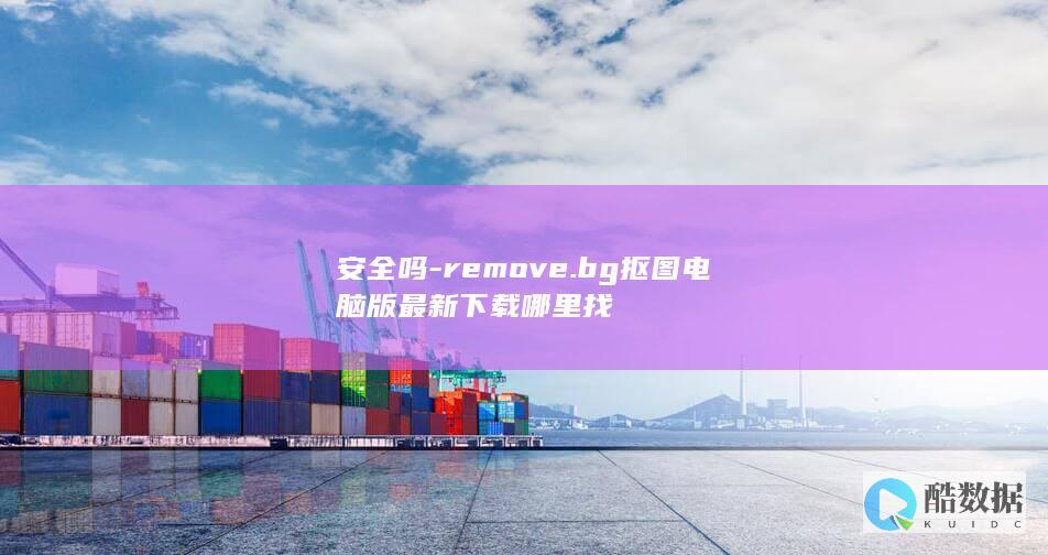 安全吗-remove.bg抠图电脑版最新下载哪里找