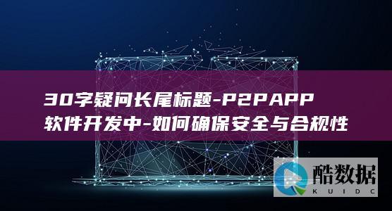 30字疑问长尾标题-P2PAPP软件开发中-如何确保安全与合规性