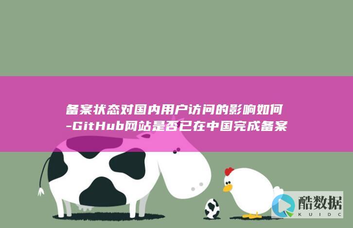 备案状态对国内用户访问的影响如何-GitHub网站是否已在中国完成备案