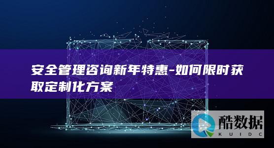 安全管理咨询新年特惠-如何限时获取定制化方案