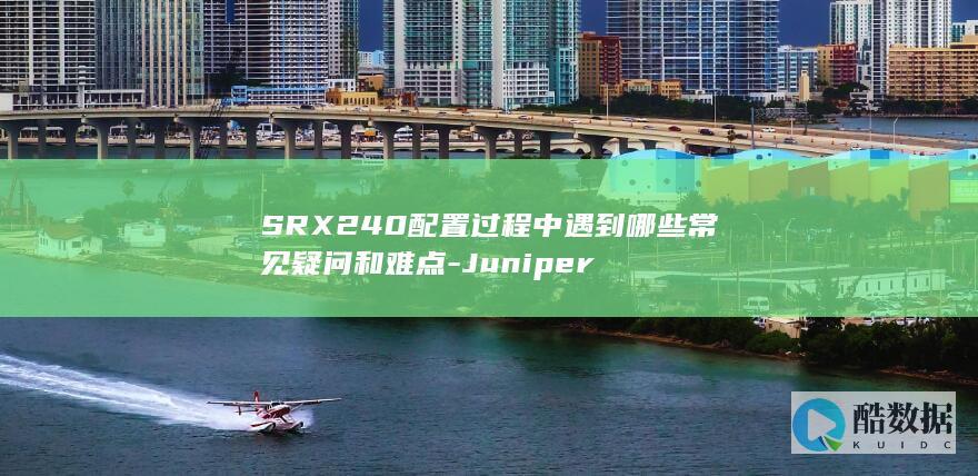 SRX240配置过程中遇到哪些常见疑问和难点-Juniper