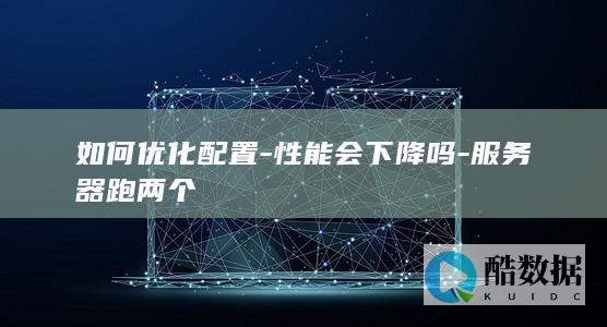 如何优化配置-性能会下降吗-服务器跑两个