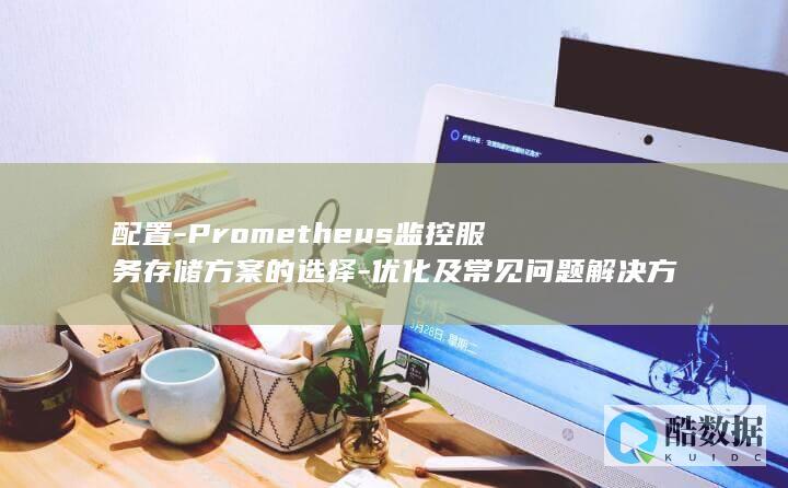 配置-Prometheus监控服务存储方案的选择-优化及常见问题解决方法是什么