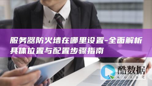 服务器防火墙在哪里设置-全面解析具体位置与配置步骤指南