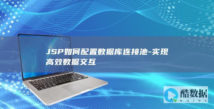 JSP如何配置数据库连接池-实现高效数据交互