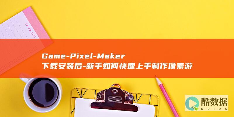 Game-Pixel-Maker下载安装后-新手如何快速上手制作像素游戏