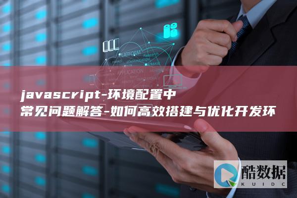 javascript-环境配置中常见问题解答-如何高效搭建与优化开发环境