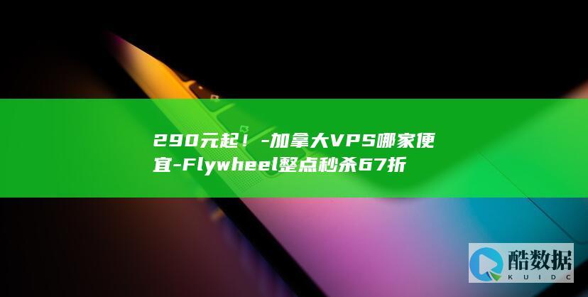290元起！-加拿大VPS哪家便宜-Flywheel整点秒杀67折