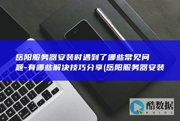 岳阳服务器安装时遇到了哪些常见问题-有哪些解决技巧分享 (岳阳服务器安装公司,no_ai_sug:false}],slid:237065882568558,queryid:0x190d79c33b8076e)